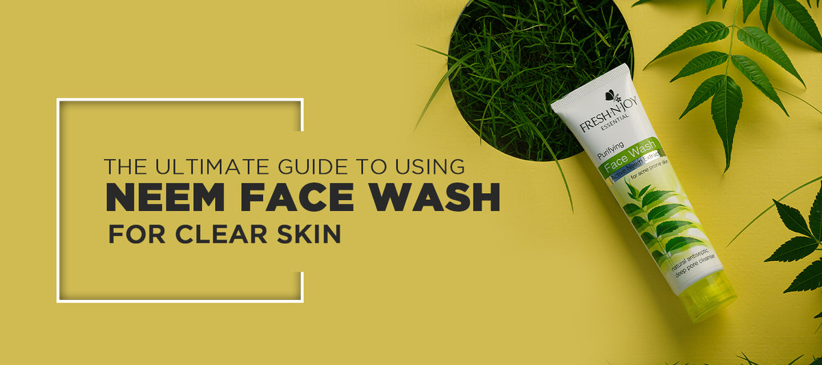 The Ultimate Guide to Using Freshnjoy Neem Face Wash for Clear Skin